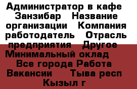 Администратор в кафе "Занзибар › Название организации ­ Компания-работодатель › Отрасль предприятия ­ Другое › Минимальный оклад ­ 1 - Все города Работа » Вакансии   . Тыва респ.,Кызыл г.